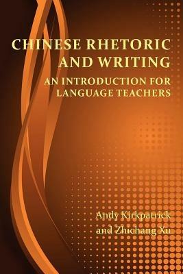 Chinese Rhetoric and Writing: An Introduction for Language Teachers - Andy Kirkpatrick,Zhichang Xu - cover