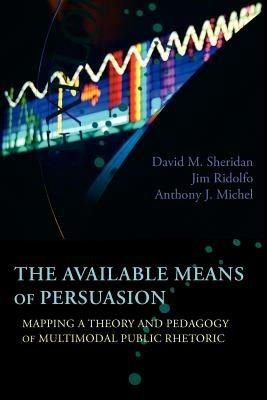 The Available Means of Persuasion: Mapping a Theory and Pedagogy of Multimodal Public Rhetoric - David M Sheridan,Jim Ridolfo,Anthony J Michel - cover