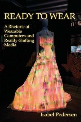 Ready to Wear: A Rhetoric of Wearable Computers and Reality-Shifting Media - Isabel Pedersen - cover