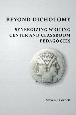 Beyond Dichotomy: Synergizing Writing Center and Classroom Pedagogies - Steven J Corbett - cover