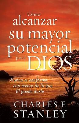 Cómo alcanzar su mayor potencial para Dios: Nunca se conforme con menos de lo que Él puede darle - Charles F. Stanley - cover