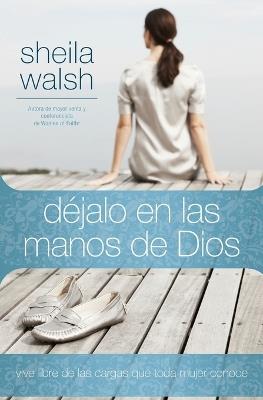 Déjalo en las manos de Dios: Vive libre de las cargas que toda mujer conoce - Sheila Walsh - cover