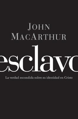 Esclavo: La verdad escondida sobre tu indentidad en Cristo - John F. MacArthur - cover