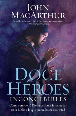 Doce heroes inconcebibles: Como comisiono Dios a personas impensadas en la Biblia y lo que quiere  hacer con usted - John F. MacArthur - cover