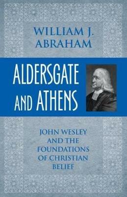 Aldersgate and Athens: John Wesley and the Foundations of Christian Belief - William J. Abraham - cover