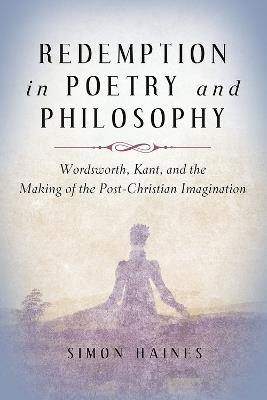 Redemption in Poetry and Philosophy: Wordsworth, Kant, and the Making of the Post-Christian Imagination - Simon Haines - cover