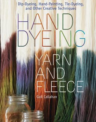 Hand Dyeing Yarn and Fleece: Custom-Color Your Favorite Fibers with Dip-Dyeing, Hand-Painting, Tie-Dyeing, and Other Creative Techniques - Gail Callahan - cover