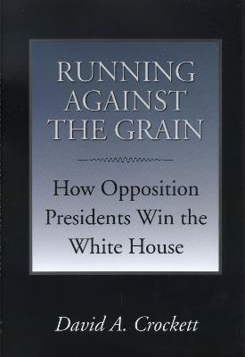 Running Against the Grain: How Opposition Presidents Win the White House - David A. Crockett - cover