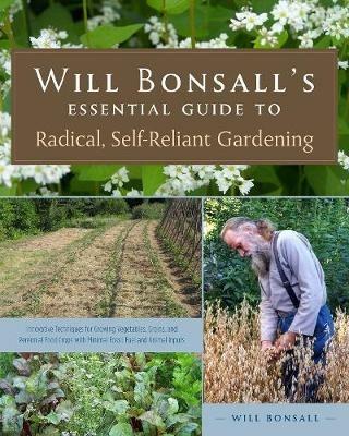 Will Bonsall's Essential Guide to Radical, Self-Reliant Gardening: Innovative Techniques for Growing Vegetables, Grains, and Perennial Food Crops with Minimal Fossil Fuel and Animal Inputs - Will Bonsall - cover