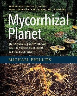 Mycorrhizal Planet: How Symbiotic Fungi Work with Roots to Support Plant Health and Build Soil Fertility - Michael Phillips - cover