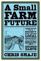 A Small Farm Future: Making the Case for a Society Built Around Local Economies, Self-Provisioning, Agricultural Diversity and a Shared Earth