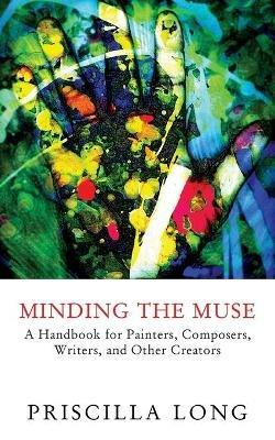 Minding the Muse: A Handbook for Painters, Composers, Writers, and Other Creators - Priscilla Long - cover