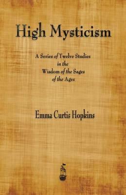 High Mysticism: A Series of Twelve Studies in the Wisdom of the Sages of the Ages - Emma Curtis Hopkins - cover