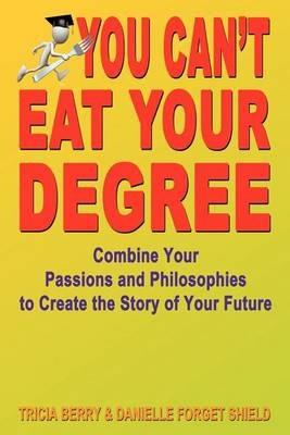 You Can't Eat Your Degree - Combine Your Passions and Philosophies to Create the Story of Your Future - Tricia Berry,Danielle Forget Shield - cover