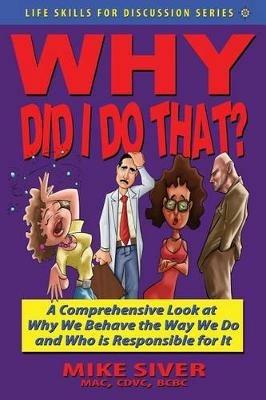 Why Did I Do That? a Comprehensive Look at Why We Behave the Way We Do and Who Is Responsible for It - Mike Siver - cover