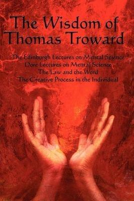 The Wisdom of Thomas Troward Vol I: The Edinburgh and Dore Lectures on Mental Science, the Law and the Word, the Creative Process in the Individual - Thomas Troward,T Troward - cover