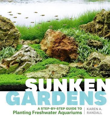 Sunken Gardens: A Step-by-Step Guide to Planting Freshwater Aquariums - Karen A. Randall - cover