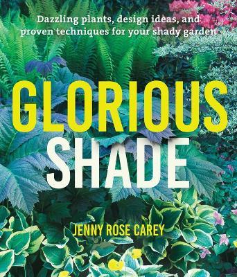 Glorious Shade: Dazzling Plants, Design Ideas, and Proven Techniques for Your Shady Garden - Jenny Rose Carey - cover