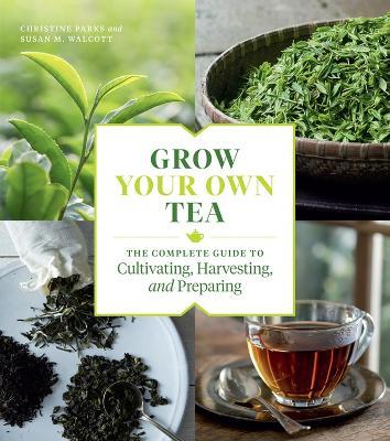Grow Your Own Tea: The Complete Guide to Cultivating, Harvesting, and Preparing - Christine Parks,Susan M. Walcott - cover