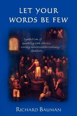 Let Your Words Be Few: Symbolism of Speaking and Silence Among Seventeenth-Century Quakers - Richard Bauman - cover