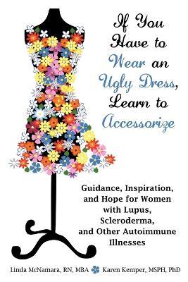 If You Have to Wear an Ugly Dress, Learn to Accessorize: Guidance, Inspiration, and Hope for Women with Lupus, Scleroderma, and Other Autoimmune Illne - Linda McNamara,Karen Kemper - cover