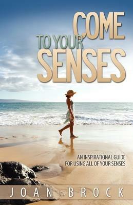 Come to Your Senses: An Inspirational Guide for Using All of Your Senses - Joan Brock - cover