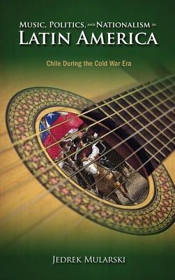Music, Politics, and Nationalism In Latin America: Chile During the Cold War Era - Jedrek Mularski - cover
