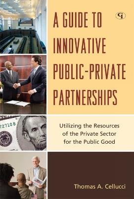 A Guide to Innovative Public-Private Partnerships: Utilizing the Resources of the Private Sector for the Public Good - Thomas A. Cellucci - cover