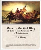 True to the Old Flag a Tale of the American War of Independence - G a Henty - cover