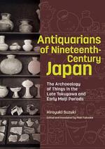 Antiquarians of Nineteenth-Century Japan - The Archaeology of Things in the Late Tokugawa and Early Meiji Periods