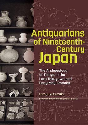 Antiquarians of Nineteenth-Century Japan - The Archaeology of Things in the Late Tokugawa and Early Meiji Periods - Hiroyuki Suzuki,Maki Fukuoka - cover