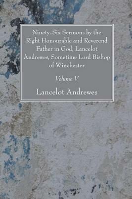 Ninety-Six Sermons by the Right Honourable and Reverend Father in God, Lancelot Andrewes, Sometime Lord Bishop of Winchester, Vol. V - Lancelot Andrewes - cover