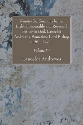 Ninety-Six Sermons by the Right Honourable and Reverend Father in God, Lancelot Andrewes, Sometime Lord Bishop of Winchester, Vol. IV - Lancelot Andrewes - cover