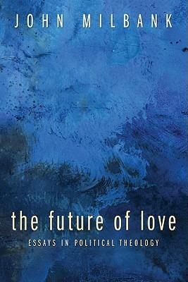 The Future of Love: Essays in Political Theology - John Milbank - cover