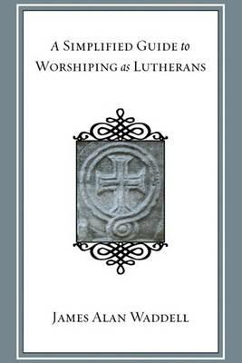 A Simplified Guide to Worshiping as Lutherans - James Alan Waddell - cover