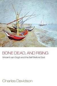 Bone Dead and Rising: Vincent van Gogh and the Self Before God - Charles Davidson - cover