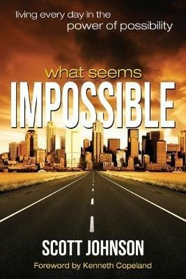 What Seems Impossible: Living Every Day in the Power of Possibility - Scott Johnson - cover