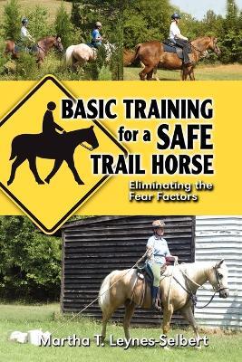 Basic Training for a Safe Trail Horse: Learn How to Improve Horse Behavior Without Resorting to Scare Tactics or Medicinal Supplements - Martha Leynes-Selbert - cover