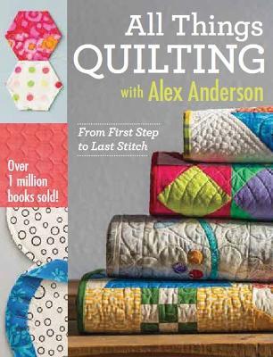 All Things Quilting with Alex Anderson: From First Step to Last Stitch - Alex Anderson - cover