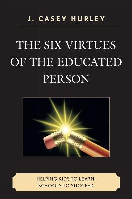 The Six Virtues of the Educated Person: Helping Kids to Learn, Schools to Succeed - Casey J. Hurley - cover