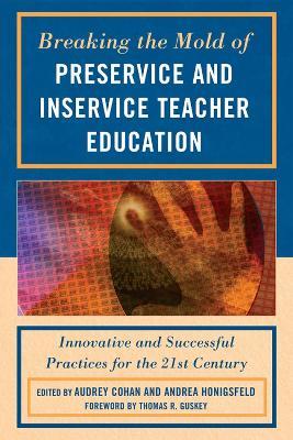 Breaking the Mold of Preservice and Inservice Teacher Education: Innovative and Successful Practices for the Twenty-first Century - cover