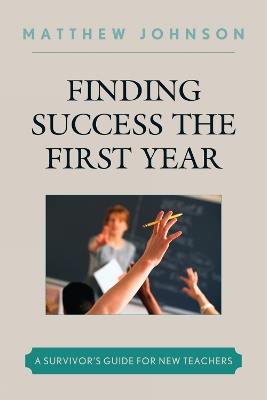 Finding Success the First Year: A Survivor's Guide for New Teachers - Matthew Johnson - cover