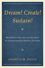 Dream! Create! Sustain!: Mastering the Art and Science of Transforming School Systems