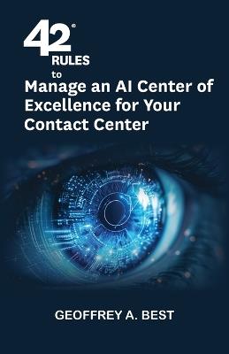 42 Rules to Manage an AI Center of Excellence for Your Contact Center: An overview of how to create an artifi cial intelligence center of excellence focused on your contact center - Geoffrey A Best - cover