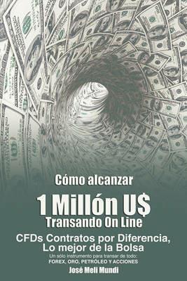 Como Alcanzar U$ 1 Millon de Dolares Transando Online: Cfds Contratos Por Diferencia, Lo Mejor de La Bolsa, Un Solo Instrumento Para Transar de Todo: - Jose Meli - cover