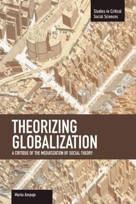 Theorizing Globalization: A Critique Of The Mediaization Of Social Theory: Studies in Critical Social Sciences, Volume 47 - Marko Ampuja - cover