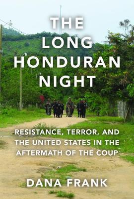 The Long Honduran Night: Resistance, Terror, and the United States in the Aftermath of the Coup - Dana Frank - cover
