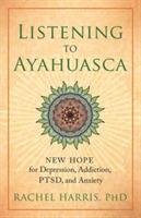 Listening to Ayahuasca: New Hope to Depression. Addiction, PTSD, and Anxiety - Rachel Harris - cover