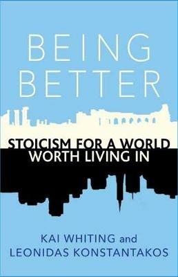 Being Better: Stoicism for a World Worth Living in - Kai Whiting,Leonidas Konstantakos - cover