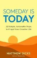 Someday Is Today: 22 Simple, Actionable Ways to Propel Your Creative Life - Matthew Dicks - cover